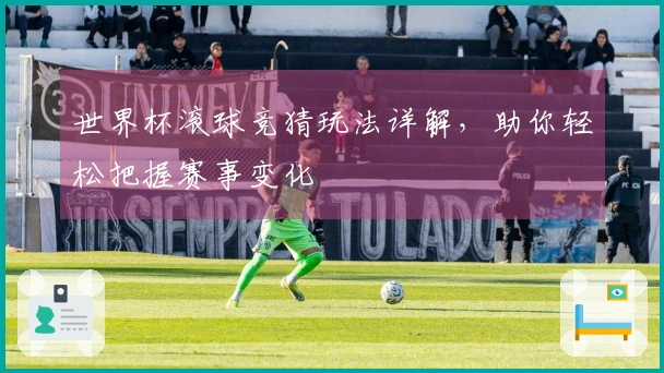 世界杯滚球竞猜玩法详解，助你轻松把握赛事变化