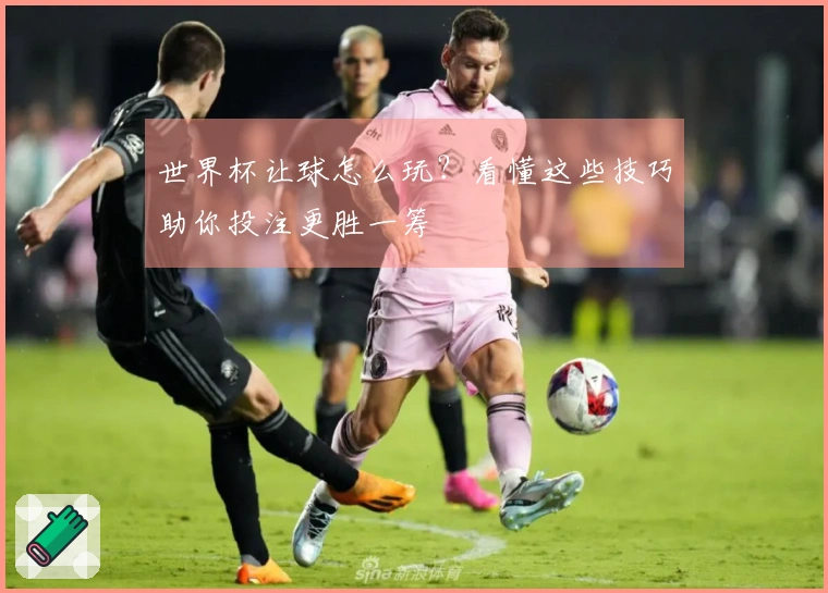 世界杯让球怎么玩？看懂这些技巧助你投注更胜一筹