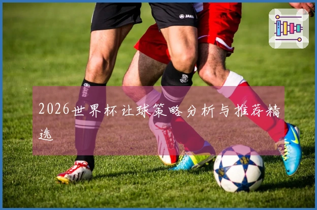 2026世界杯让球策略分析与推荐精选