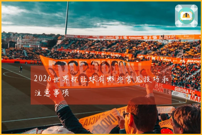 2026世界杯让球有哪些常见技巧和注意事项
