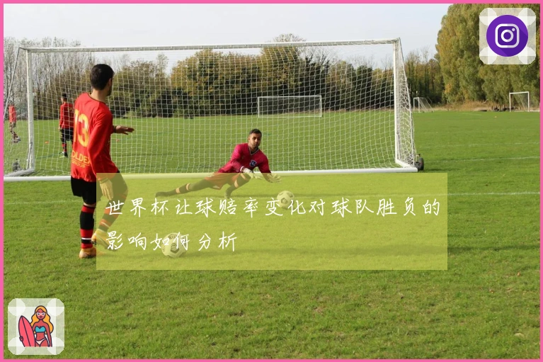 世界杯让球赔率变化对球队胜负的影响如何分析