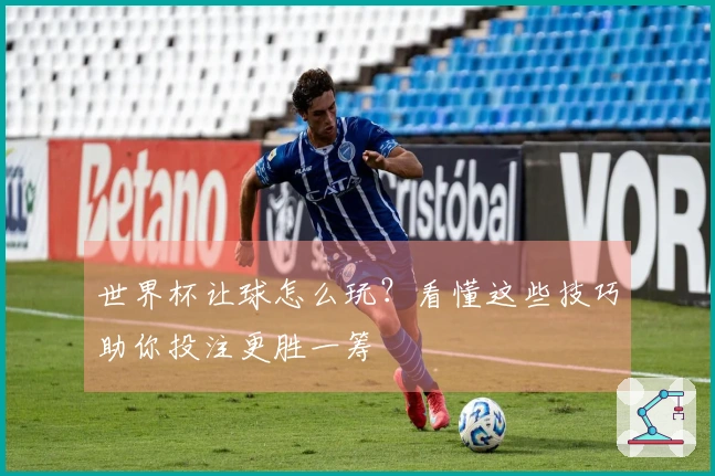 世界杯让球怎么玩？看懂这些技巧助你投注更胜一筹