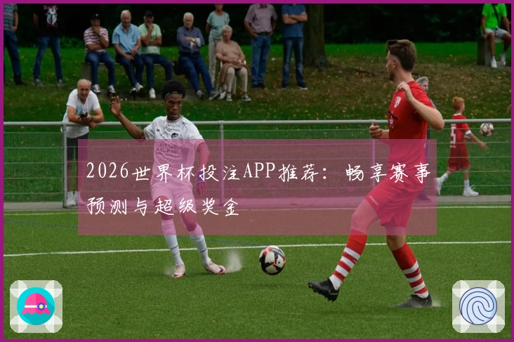 2026世界杯投注APP推荐:畅享赛事预测与超级奖金