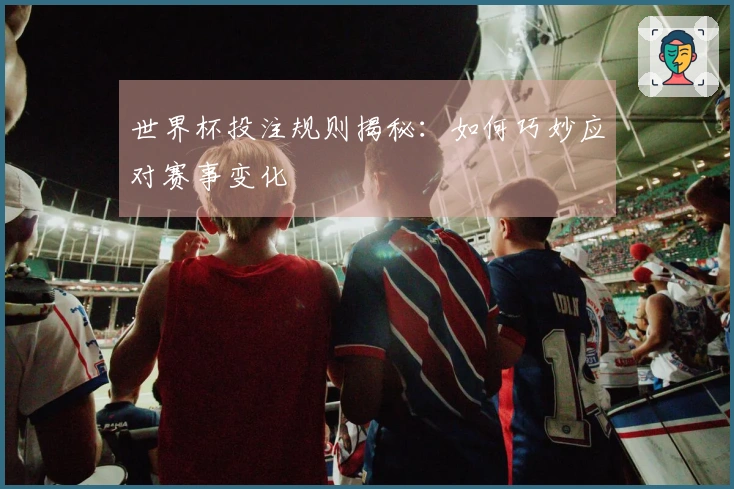 世界杯投注规则揭秘：如何巧妙应对赛事变化