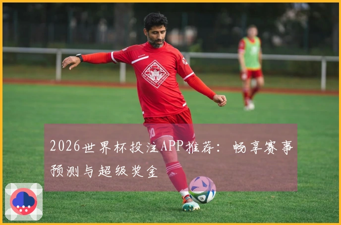 2026世界杯投注APP推荐：畅享赛事预测与超级奖金
