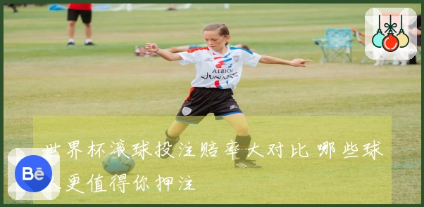 世界杯滚球投注赔率大对比 哪些球队更值得你押注