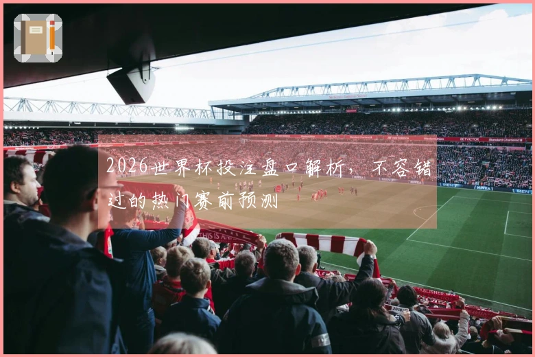 2026世界杯投注盘口解析，不容错过的热门赛前预测