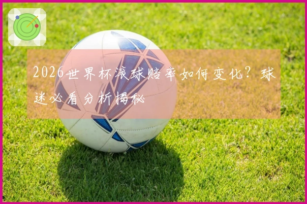 2026世界杯滚球赔率如何变化？球迷必看分析揭秘