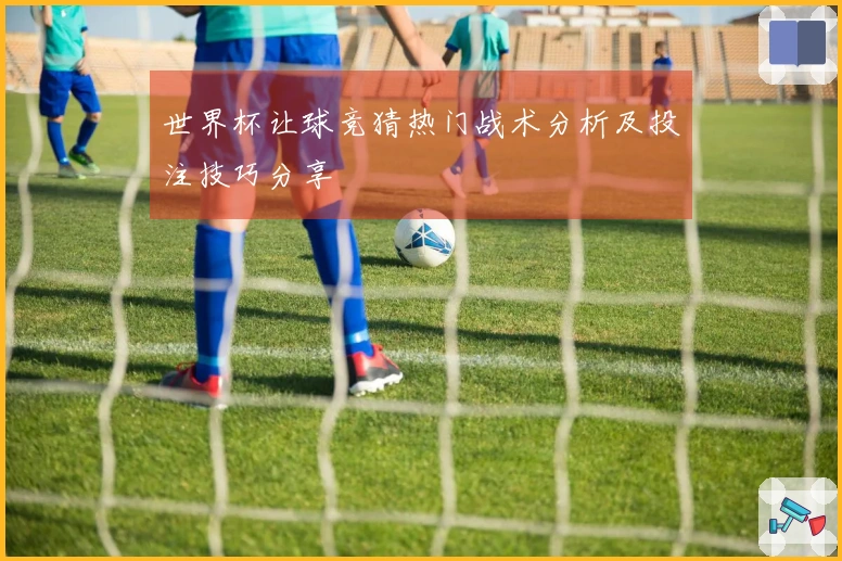 世界杯让球竞猜热门战术分析及投注技巧分享