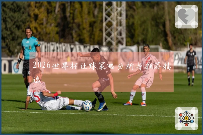 2026世界杯让球策略分析与推荐精选