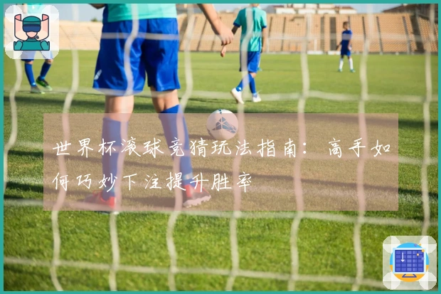 世界杯滚球竞猜玩法指南：高手如何巧妙下注提升胜率