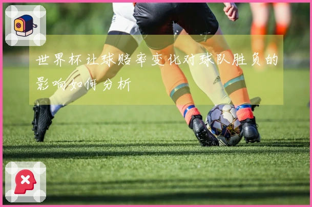世界杯让球赔率变化对球队胜负的影响如何分析