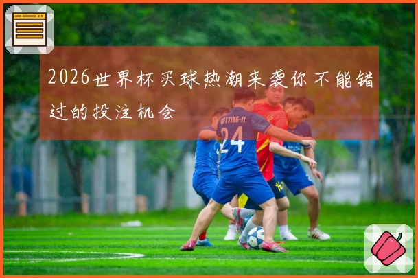 2026世界杯买球热潮来袭你不能错过的投注机会