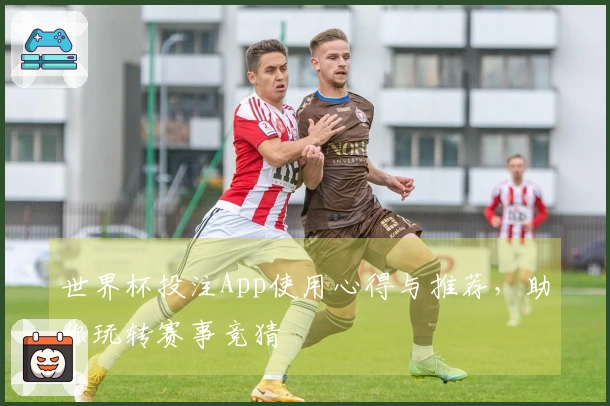 世界杯投注App使用心得与推荐，助你玩转赛事竞猜