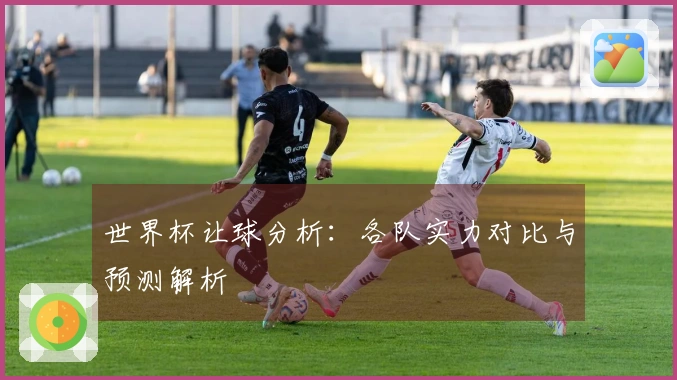 世界杯让球分析：各队实力对比与预测解析