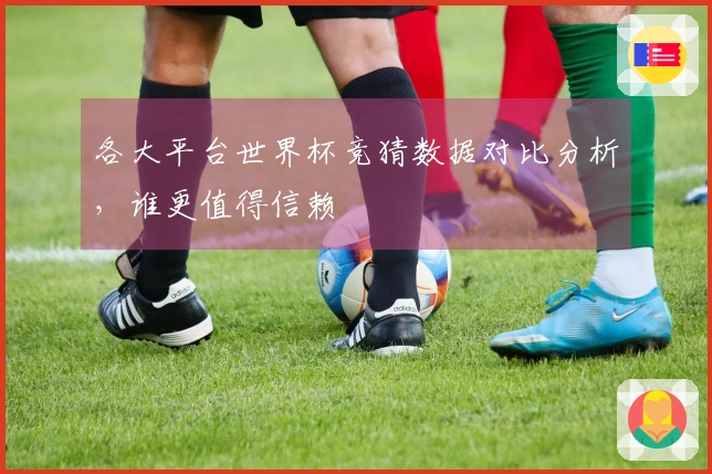 各大平台世界杯竞猜数据对比分析，谁更值得信赖