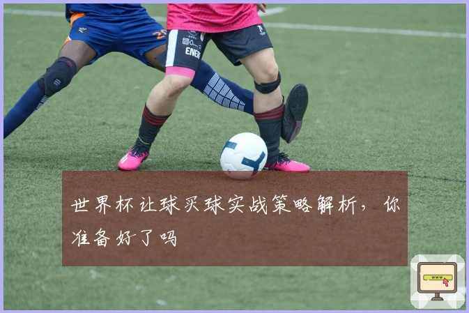 世界杯让球买球实战策略解析，你准备好了吗