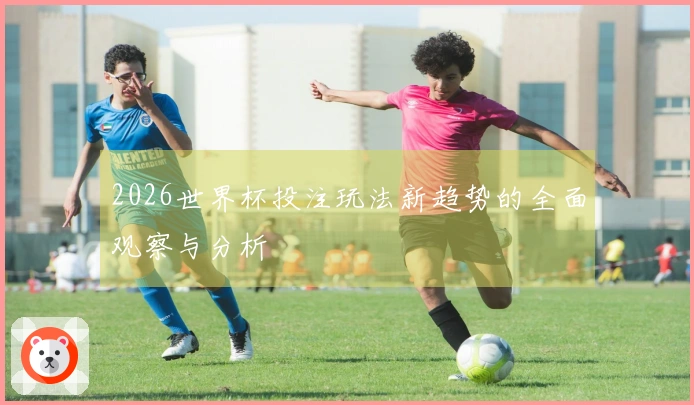 2026世界杯投注玩法新趋势的全面观察与分析