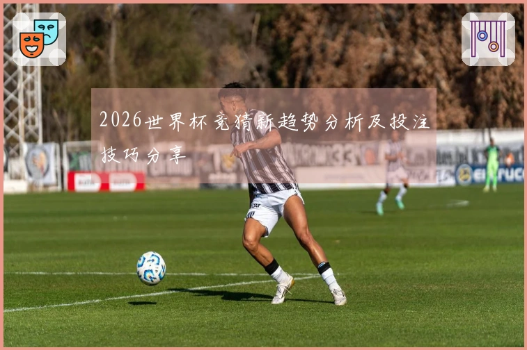 2026世界杯竞猜新趋势分析及投注技巧分享