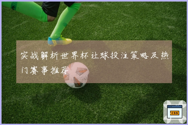 实战解析世界杯让球投注策略及热门赛事推荐
