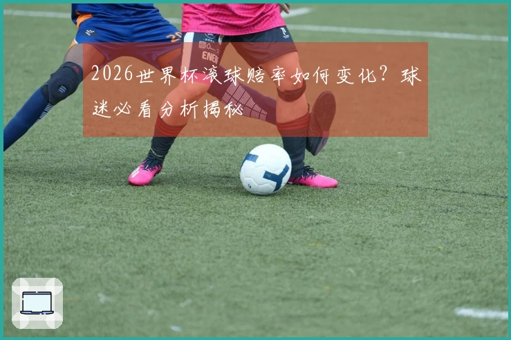 2026世界杯滚球赔率如何变化？球迷必看分析揭秘