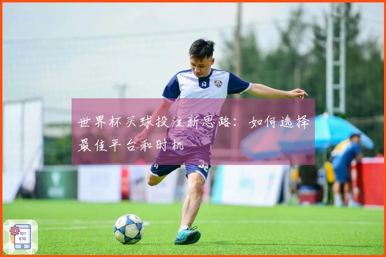 世界杯买球投注新思路：如何选择最佳平台和时机