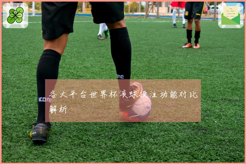 各大平台世界杯滚球投注功能对比解析