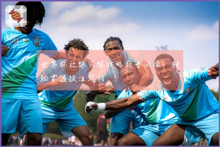 世界杯让球买球攻略新手必读，轻松掌握投注窍门