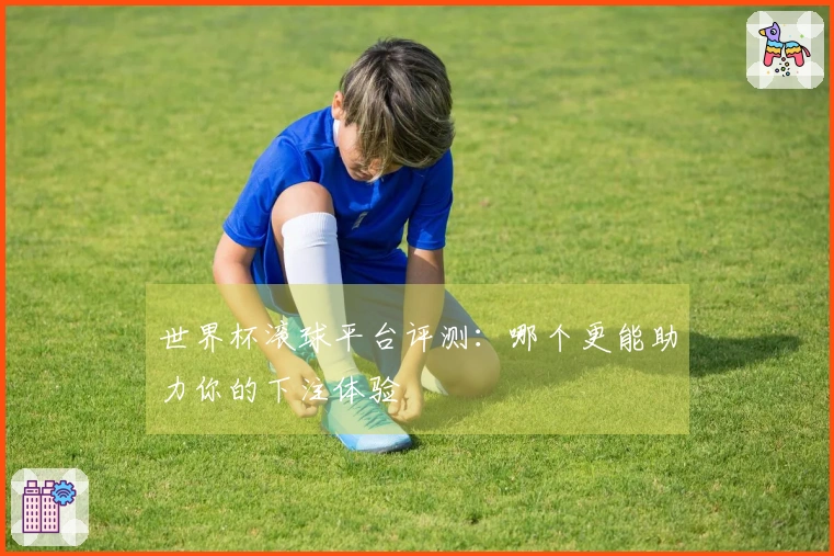世界杯滚球平台评测：哪个更能助力你的下注体验