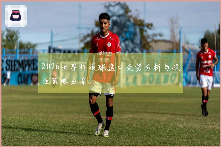 2026世界杯滚球盘口走势分析与投注策略分享