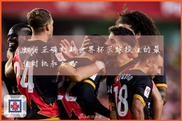 如何正确判断世界杯买球投注的最佳时机和策略