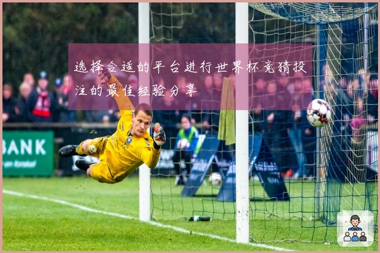 选择合适的平台进行世界杯竞猜投注的最佳经验分享