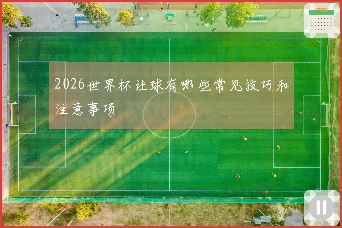 2026世界杯让球有哪些常见技巧和注意事项