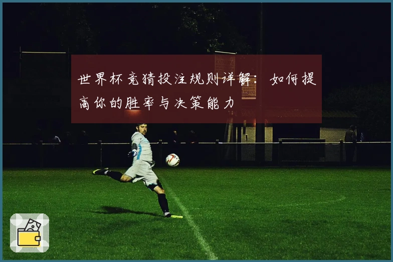 世界杯竞猜投注规则详解：如何提高你的胜率与决策能力