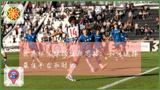 世界杯买球投注新思路：如何选择最佳平台和时机